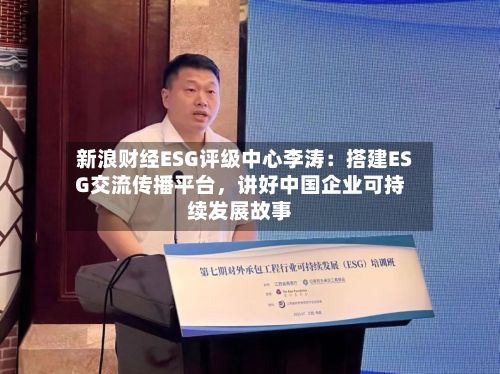 新浪财经ESG评级中心李涛：搭建ESG交流传播平台，讲好中国企业可持续发展故事