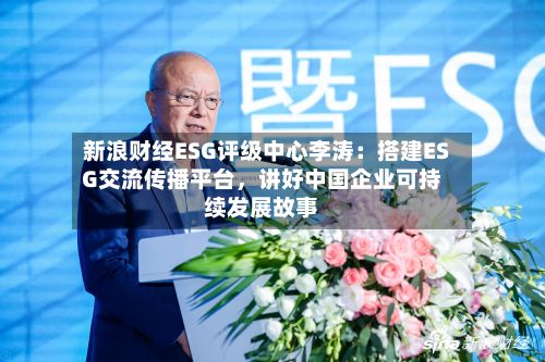 新浪财经ESG评级中心李涛：搭建ESG交流传播平台	，讲好中国企业可持续发展故事-第2张图片
