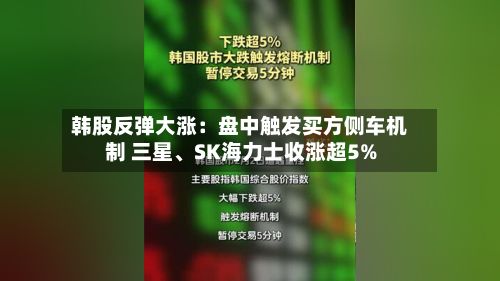韩股反弹大涨：盘中触发买方侧车机制 三星、SK海力士收涨超5%