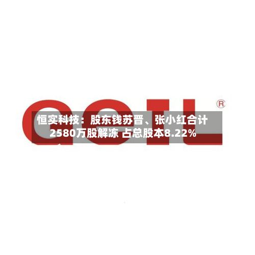 恒实科技：股东钱苏晋、张小红合计2580万股解冻 占总股本8.22%-第2张图片