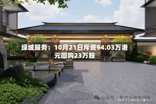 绿城服务：10月21日斥资94.03万港元回购23万股-第1张图片
