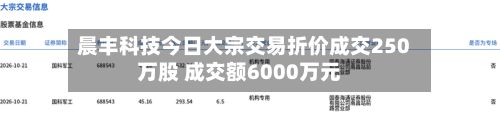 晨丰科技今日大宗交易折价成交250万股 成交额6000万元-第3张图片