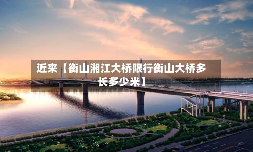 近来【衡山湘江大桥限行衡山大桥多长多少米】-第2张图片