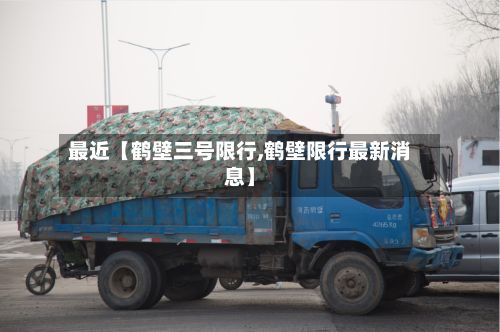 最近【鹤壁三号限行,鹤壁限行最新消息】