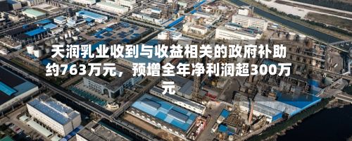 天润乳业收到与收益相关的政府补助约763万元，预增全年净利润超300万元-第2张图片
