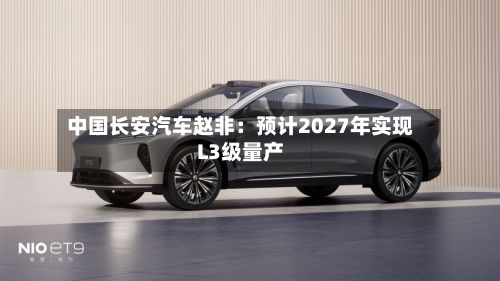 中国长安汽车赵非:预计2027年实现L3级量产-第2张图片