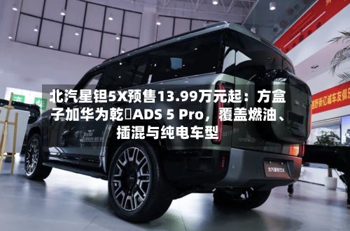 北汽星钽5X预售13.99万元起：方盒子加华为乾崑ADS 5 Pro，覆盖燃油、插混与纯电车型