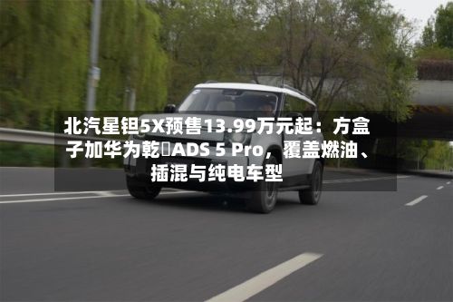 北汽星钽5X预售13.99万元起：方盒子加华为乾崑ADS 5 Pro	，覆盖燃油	、插混与纯电车型-第2张图片