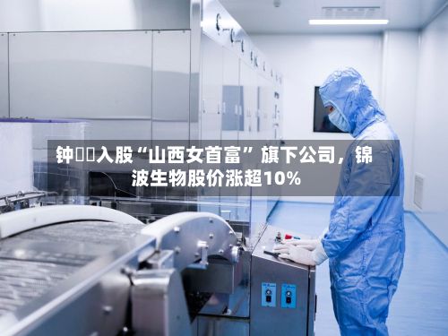 钟睒睒入股“山西女首富” 旗下公司，锦波生物股价涨超10%