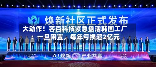 大动作！容百科技紧急盘活韩国工厂：一旦闲置	，每年亏损超2亿元-第1张图片