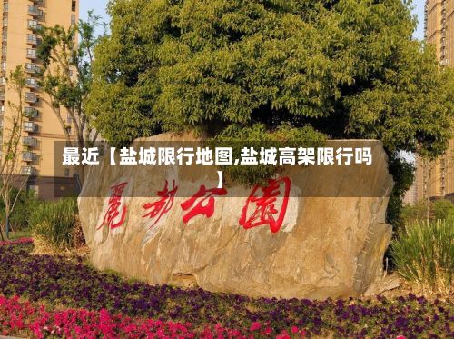 最近【盐城限行地图,盐城高架限行吗】-第2张图片