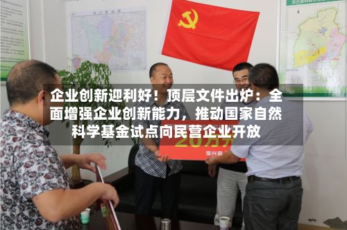 企业创新迎利好！顶层文件出炉：全面增强企业创新能力	，推动国家自然科学基金试点向民营企业开放-第2张图片