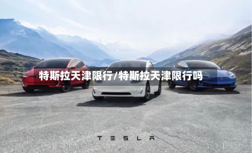 特斯拉天津限行/特斯拉天津限行吗