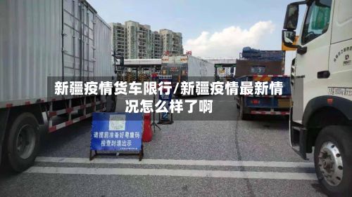 新疆疫情货车限行/新疆疫情最新情况怎么样了啊-第3张图片