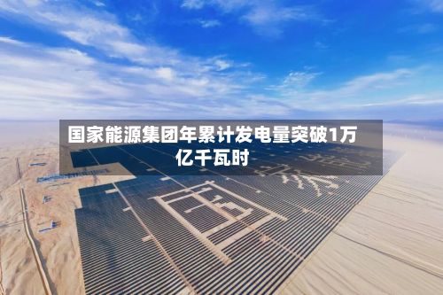 国家能源集团年累计发电量突破1万亿千瓦时