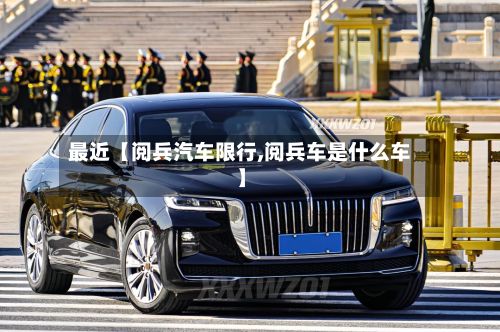 最近【阅兵汽车限行,阅兵车是什么车】-第3张图片