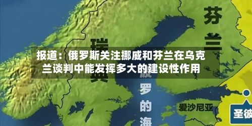 报道：俄罗斯关注挪威和芬兰在乌克兰谈判中能发挥多大的建设性作用