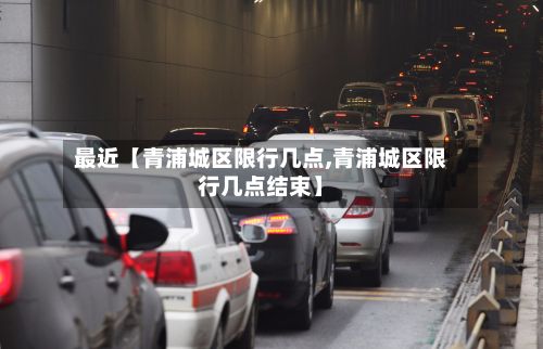 最近【青浦城区限行几点,青浦城区限行几点结束】