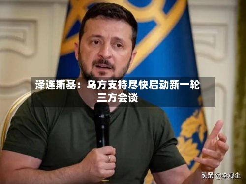 泽连斯基:乌方支持尽快启动新一轮三方会谈-第2张图片