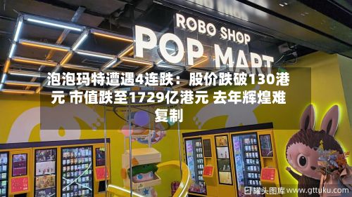 泡泡玛特遭遇4连跌:股价跌破130港元 市值跌至1729亿港元 去年辉煌难复制-第2张图片