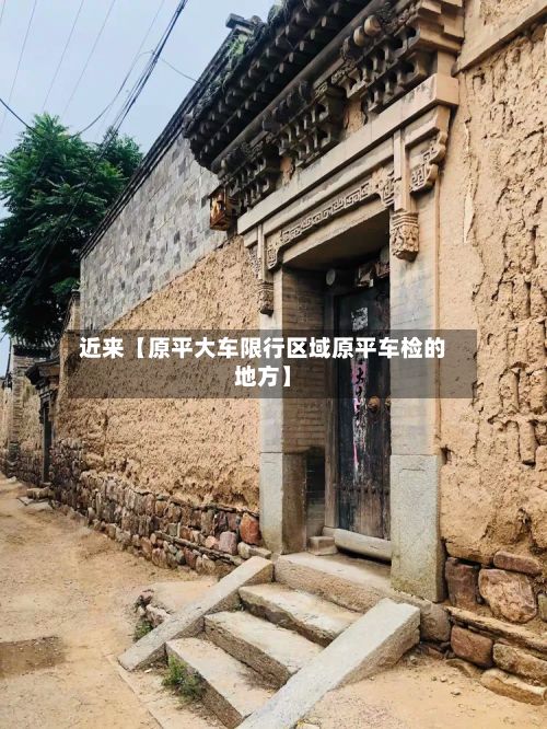 近来【原平大车限行区域原平车检的地方】