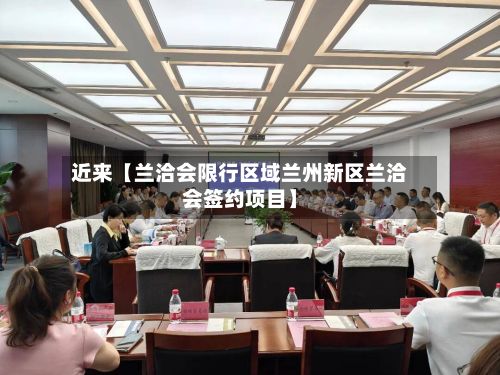 近来【兰洽会限行区域兰州新区兰洽会签约项目】