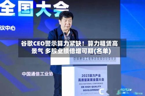 谷歌CEO警示算力紧缺！算力租赁高景气 多股业绩倍增可期(名单)