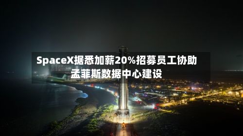 SpaceX据悉加薪20%招募员工协助孟菲斯数据中心建设