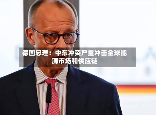 德国总理：中东冲突严重冲击全球能源市场和供应链