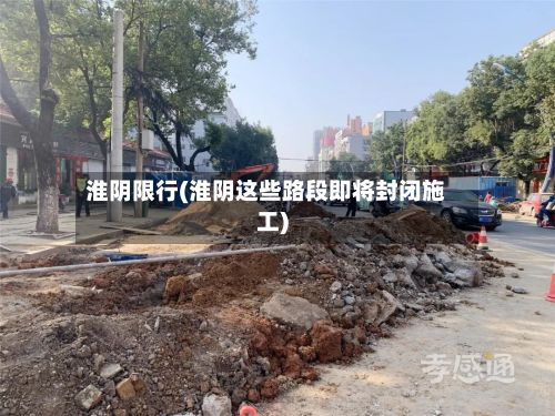 淮阴限行(淮阴这些路段即将封闭施工)-第2张图片