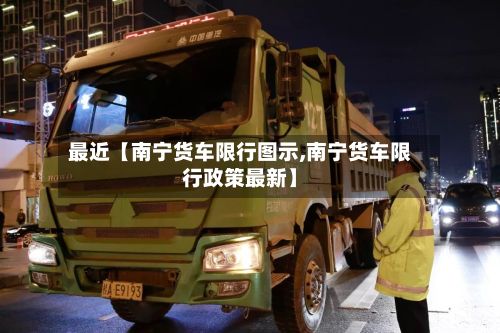 最近【南宁货车限行图示,南宁货车限行政策最新】-第3张图片