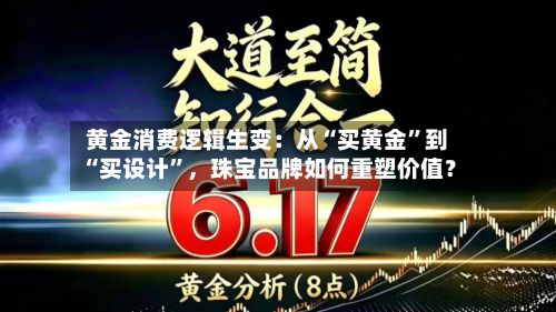 黄金消费逻辑生变：从“买黄金”到“买设计”，珠宝品牌如何重塑价值？