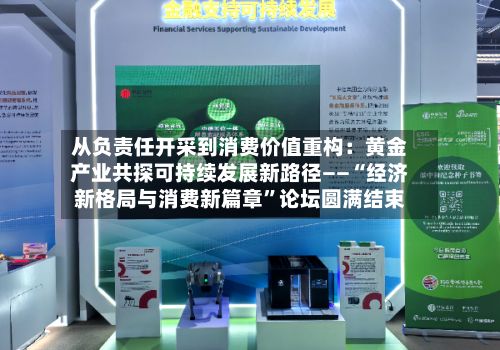从负责任开采到消费价值重构：黄金产业共探可持续发展新路径——“经济新格局与消费新篇章”论坛圆满结束-第1张图片