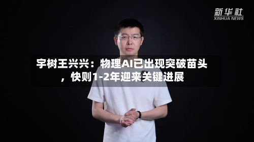宇树王兴兴：物理AI已出现突破苗头	，快则1-2年迎来关键进展-第2张图片