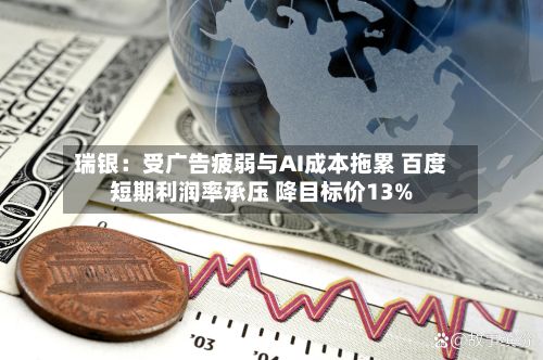 瑞银:受广告疲弱与AI成本拖累 百度短期利润率承压 降目标价13%-第2张图片