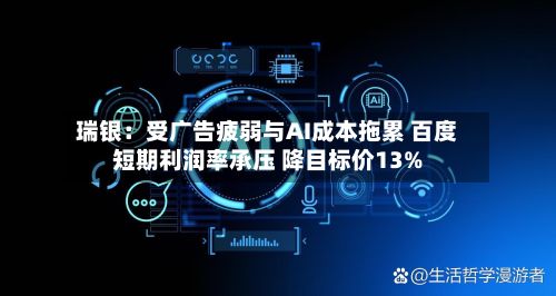 瑞银:受广告疲弱与AI成本拖累 百度短期利润率承压 降目标价13%-第3张图片