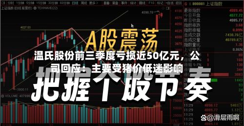 温氏股份前三季度亏损近50亿元	，公司回应：主要受猪价低迷影响-第2张图片