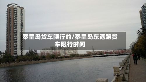 秦皇岛货车限行的/秦皇岛东港路货车限行时间-第2张图片