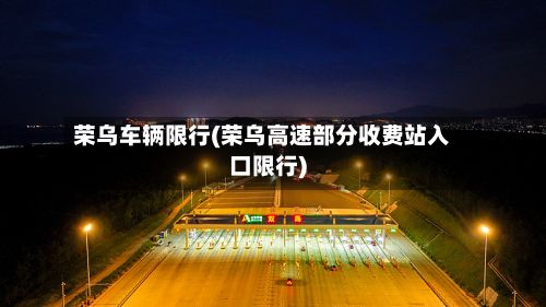 荣乌车辆限行(荣乌高速部分收费站入口限行)-第2张图片