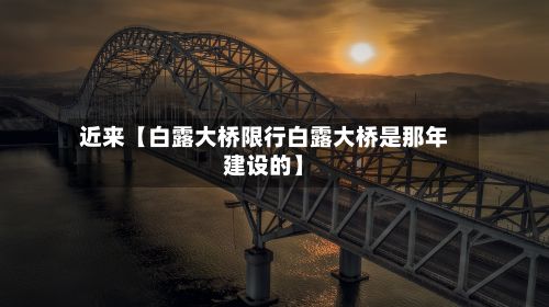 近来【白露大桥限行白露大桥是那年建设的】-第2张图片