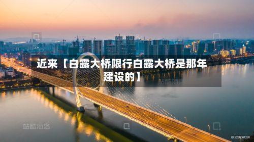 近来【白露大桥限行白露大桥是那年建设的】