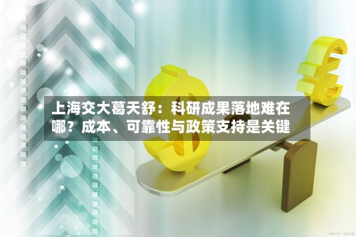 上海交大葛天舒：科研成果落地难在哪？成本、可靠性与政策支持是关键-第3张图片