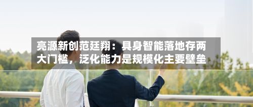 亮源新创范廷翔：具身智能落地存两大门槛，泛化能力是规模化主要壁垒-第3张图片