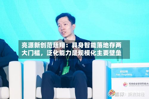 亮源新创范廷翔：具身智能落地存两大门槛，泛化能力是规模化主要壁垒
