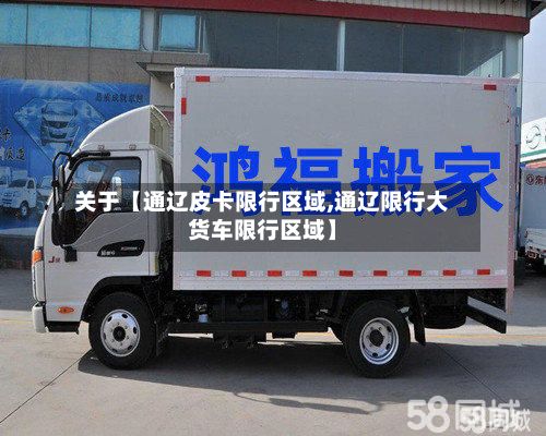 关于【通辽皮卡限行区域,通辽限行大货车限行区域】-第1张图片
