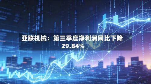 亚联机械：第三季度净利润同比下降29.84%-第2张图片