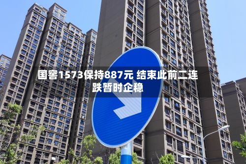 国窖1573保持887元 结束此前二连跌暂时企稳