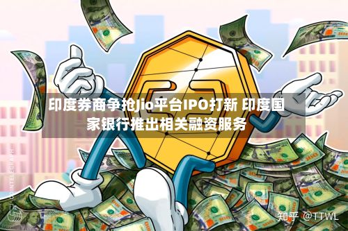 印度券商争抢Jio平台IPO打新 印度国家银行推出相关融资服务-第3张图片