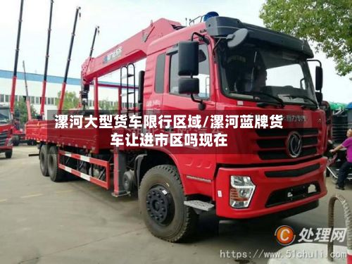 漯河大型货车限行区域/漯河蓝牌货车让进市区吗现在
