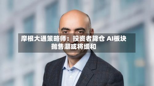 摩根大通策略师:投资者降仓 AI板块抛售潮或将缓和-第2张图片